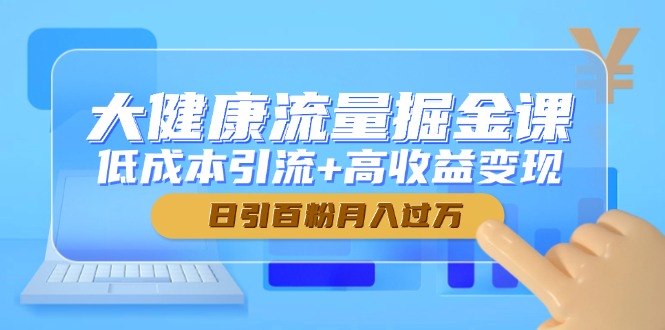 （14811期）大健康流量掘金课，低成本引流+高收益变现，日引百粉月入过万