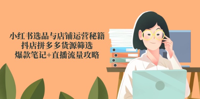 （14896期）小红书选品与店铺运营秘籍，抖店拼多多货源筛选，爆款笔记+直播流量攻略