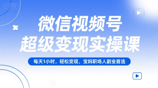 微信视频号超级变现实操课，每天1小时，轻松变现，宝妈职场人副业首选