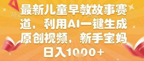 最新儿童早教故事赛道，利用AI一键生成,原创视频，新手宝妈日入1k+