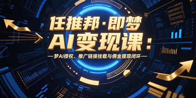 （15467期）任推邦·即梦AI变现课：梦AI授权、推广链接挂载与佣金提现闭环