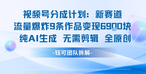 视频号新玩法 9条作品变现6.9k 纯AI生成无需剪辑全原创