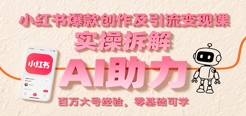 小红书爆款创作及引流变现课：实操拆解，AI助力，百万大号经验，零基础可学