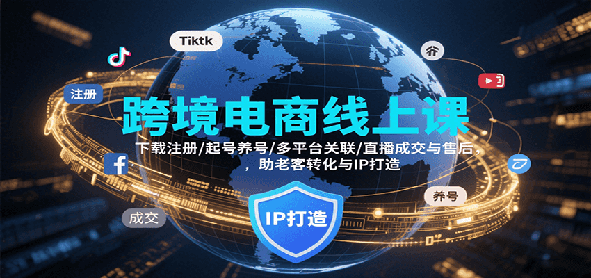 跨境电商线上课，下载注册/起号养号/多平台关联/直播成交与售后，IP打造与老客转化
