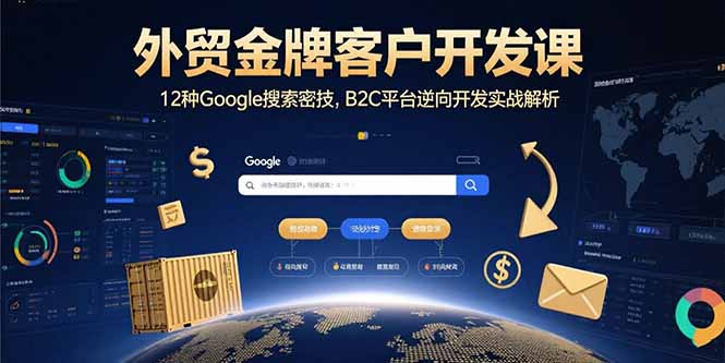 （15724期）外贸金牌客户开发课，12种Google搜索密技，B2C平台逆向开发实战解析