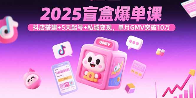 （15922期）2025盲盒爆单课，抖店搭建+5天起号+私域变现，单月GMV突破10万
