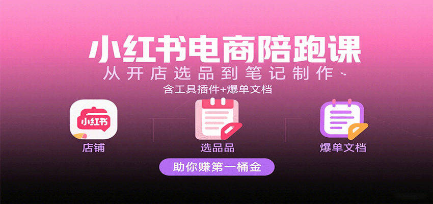 小红书电商陪跑课：从开店选品到笔记制作，含工具插件+爆单文档，助你赚第一桶金