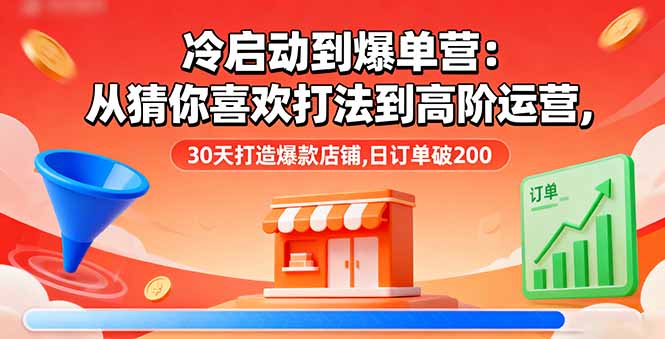 （16177期）冷启动到爆单营：从猜你喜欢打法到高阶运营,30天打造爆款店铺,日订单破200
