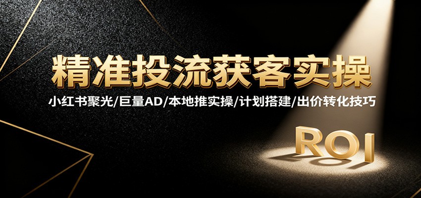 精准投流获客实操，小红书聚光/巨量AD/本地推实操/计划搭建/出价转化技巧