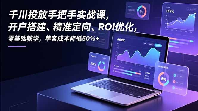（16944期）千川投放手把手实战课，开户搭建、精准定向、ROI优化，零基础教学，单客成本降低50%+