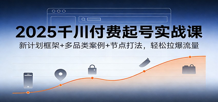 2025千川付费起号实战课：新计划框架+多品类案例+节点打法，轻松拉爆流量
