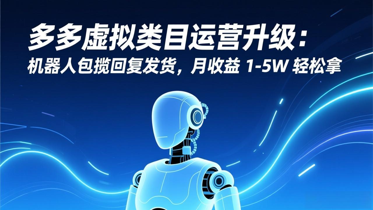 （17082期）多多虚拟类目运营升级：机器人包揽回复发货，月收益 1-5W 轻松拿