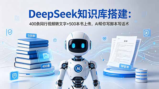 （18903期）DeepSeek知识库搭建：400条同行视频转文字+500本书上传，AI帮你写脚本写话术