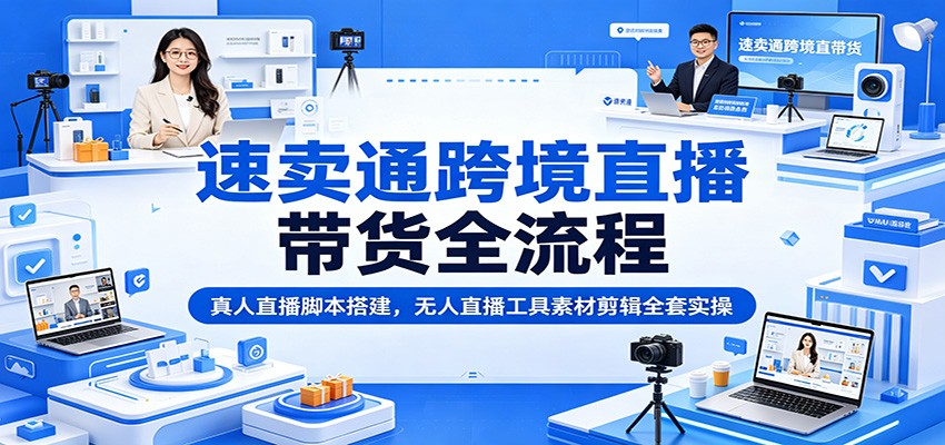 速卖通跨境直播带货全流程:真人直播脚本搭建,无人直播工具素材剪辑全套实操