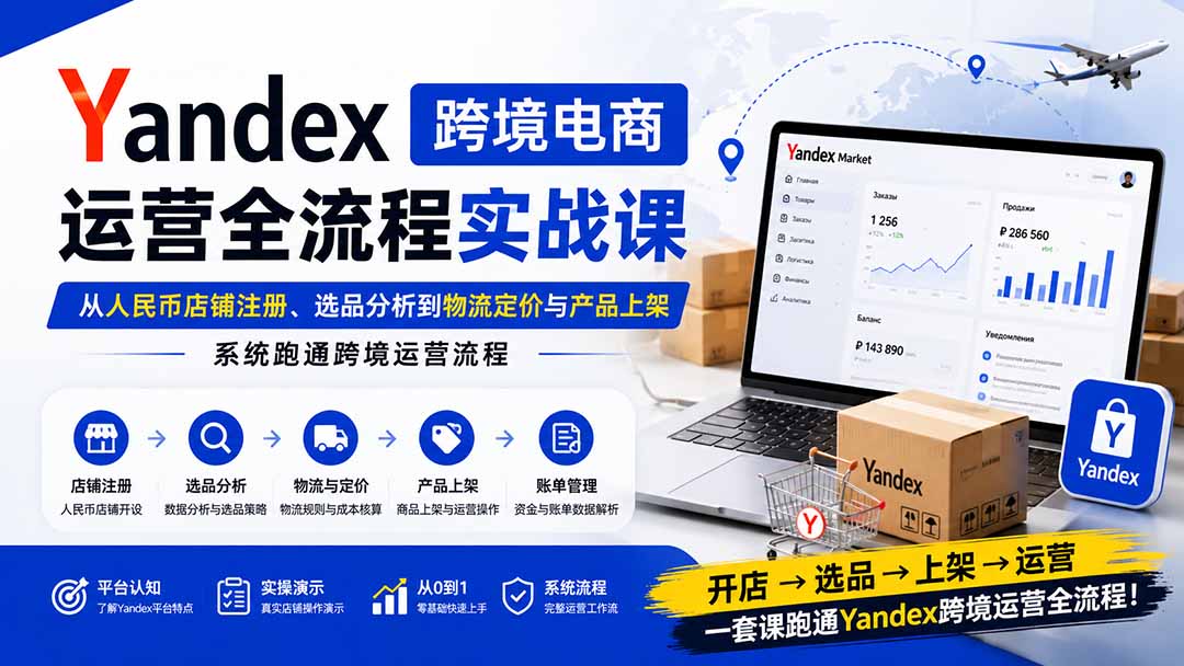 (20069期)Yandex跨境电商运营全流程实战课:从人民币店铺注册、选品分析到物流定价与产品上架,系统跑通跨境运营流程
