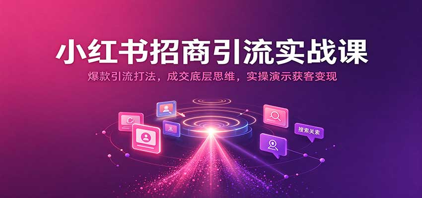 小红书招商引流实战课：爆款引流打法，成交底层思维，实操演示获客变现