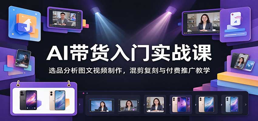 AI带货入门实战课:选品分析图文视频制作,混剪复刻与付费推广教学